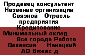 Продавец-консультант › Название организации ­ Связной › Отрасль предприятия ­ Кредитование › Минимальный оклад ­ 35 000 - Все города Работа » Вакансии   . Ненецкий АО,Вижас д.